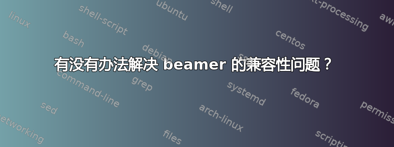 有没有办法解决 beamer 的兼容性问题？