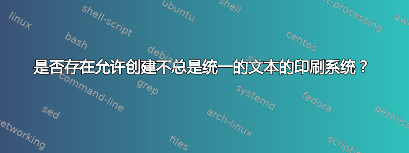 是否存在允许创建不总是统一的文本的印刷系统？