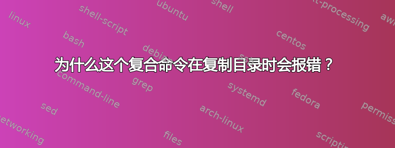 为什么这个复合命令在复制目录时会报错？