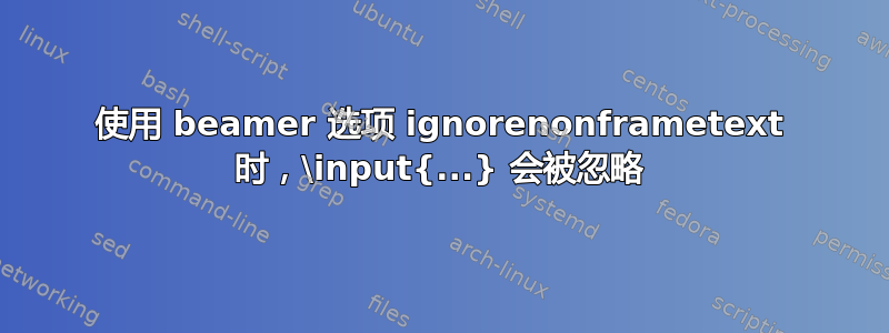 使用 beamer 选项 ignorenonframetext 时，\input{...} 会被忽略