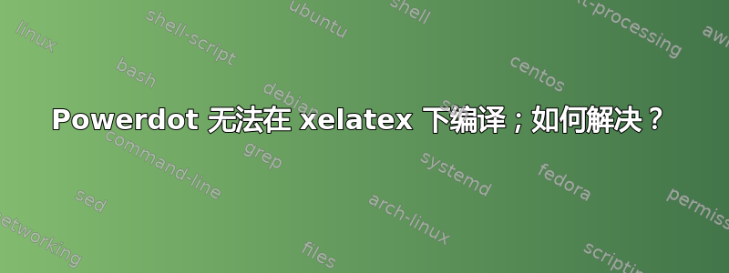 Powerdot 无法在 xelatex 下编译；如何解决？