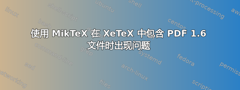 使用 MikTeX 在 XeTeX 中包含 PDF 1.6 文件时出现问题