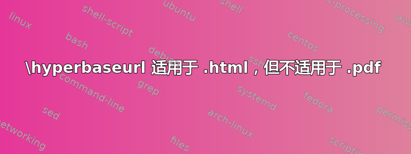 \hyperbaseurl 适用于 .html，但不适用于 .pdf