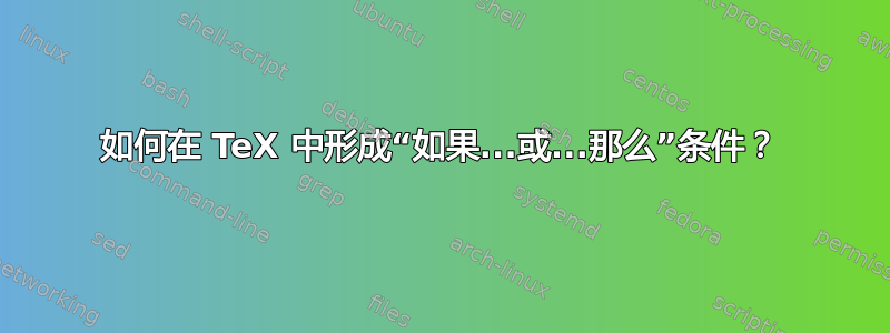 如何在 TeX 中形成“如果...或...那么”条件？