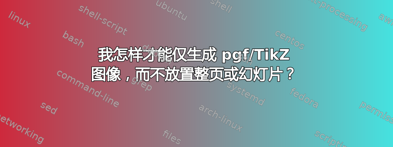 我怎样才能仅生成 pgf/TikZ 图像，而不放置整页或幻灯片？