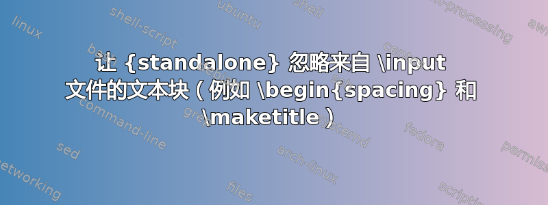 让 {standalone} 忽略来自 \input 文件的文本块（例如 \begin{spacing} 和 \maketitle）