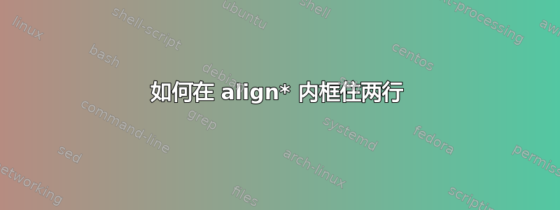 如何在 align* 内框住两行