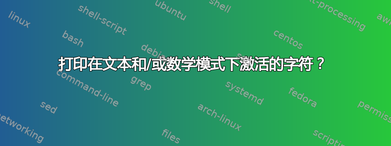 打印在文本和/或数学模式下激活的字符？