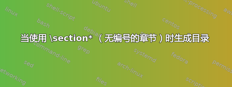 当使用 \section* （无编号的章节）时生成目录