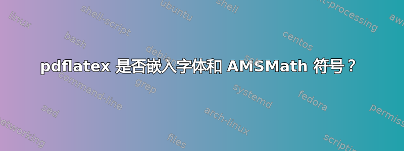 pdflatex 是否嵌入字体和 AMSMath 符号？