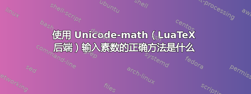 使用 Unicode-math（LuaTeX 后端）输入素数的正确方法是什么