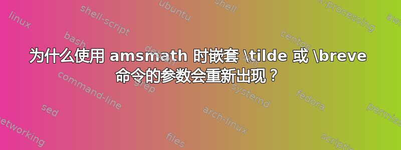 为什么使用 amsmath 时嵌套 \tilde 或 \breve 命令的参数会重新出现？