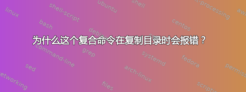 为什么这个复合命令在复制目录时会报错？ 