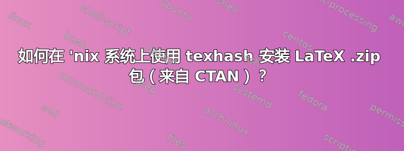 如何在 'nix 系统上使用 texhash 安装 LaTeX .zip 包（来自 CTAN）？