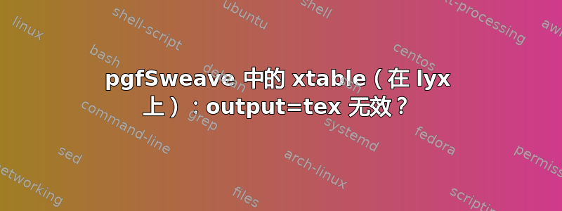 pgfSweave 中的 xtable（在 lyx 上）：output=tex 无效？