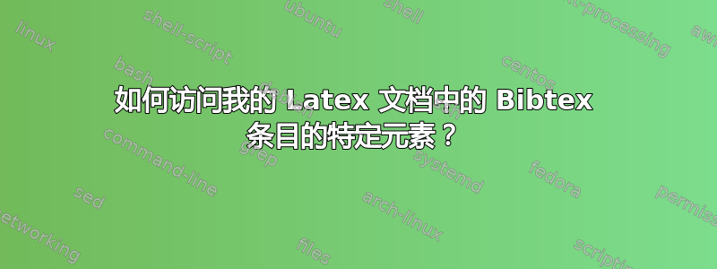 如何访问我的 Latex 文档中的 Bibtex 条目的特定元素？