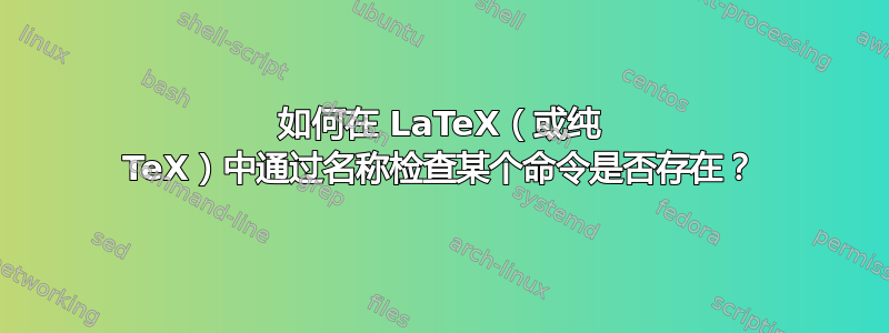 如何在 LaTeX（或纯 TeX）中通过名称检查某个命令是否存在？