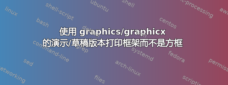 使用 graphics/graphicx 的演示/草稿版本打印框架而不是方框