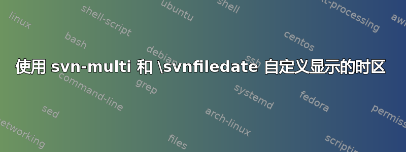 使用 svn-multi 和 \svnfiledate 自定义显示的时区