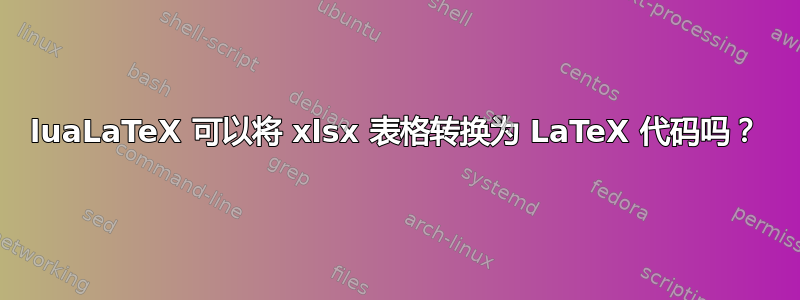 luaLaTeX 可以将 xlsx 表格转换为 LaTeX 代码吗？