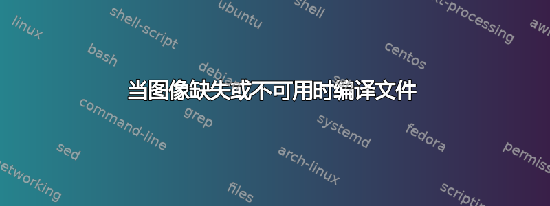 当图像缺失或不可用时编译文件