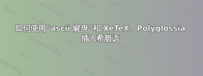 如何使用“ascii 键盘”和 XeTeX、Polyglossia 插入希腊语