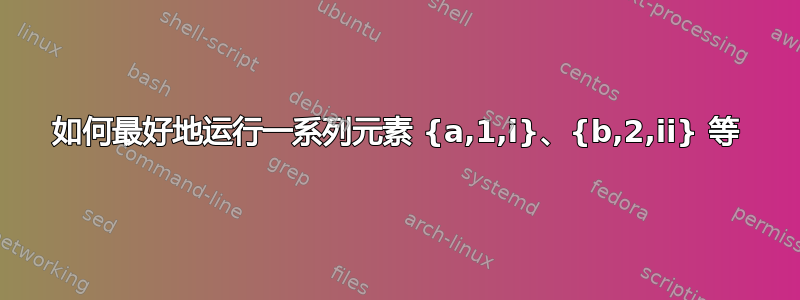 如何最好地运行一系列元素 {a,1,i}、{b,2,ii} 等