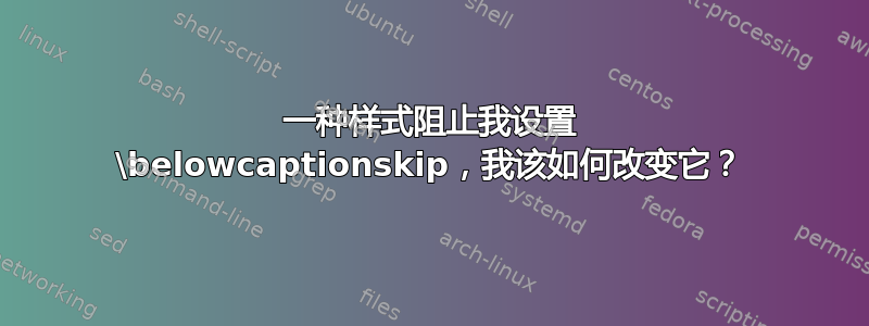 一种样式阻止我设置 \belowcaptionskip，我该如何改变它？