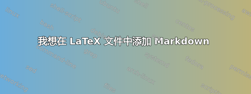 我想在 LaTeX 文件中添加 Markdown