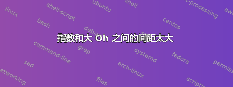 指数和大 Oh 之间的间距太大