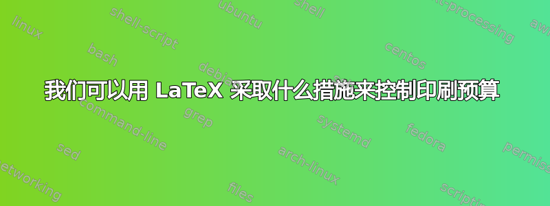 我们可以用 LaTeX 采取什么措施来控制印刷预算