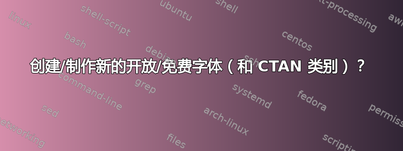 创建/制作新的开放/免费字体（和 CTAN 类别）？