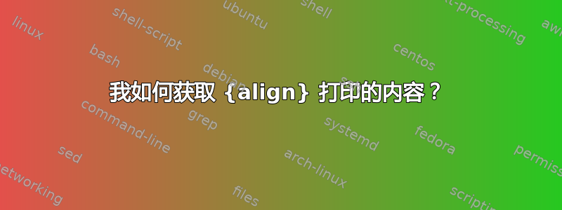 我如何获取 {align} 打印的内容？