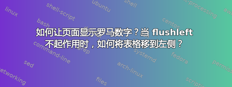 如何让页面显示罗马数字？当 flushleft 不起作用时，如何将表格移到左侧？