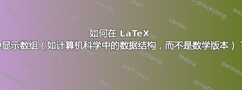 如何在 LaTeX 中显示数组（如计算机科学中的数据结构，而不是数学版本）？