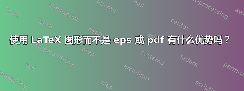 使用 LaTeX 图形而不是 eps 或 pdf 有什么优势吗？