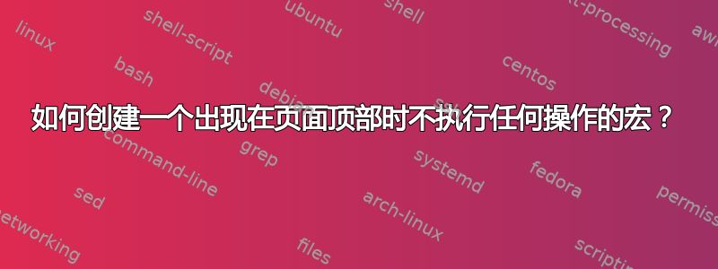 如何创建一个出现在页面顶部时不执行任何操作的宏？