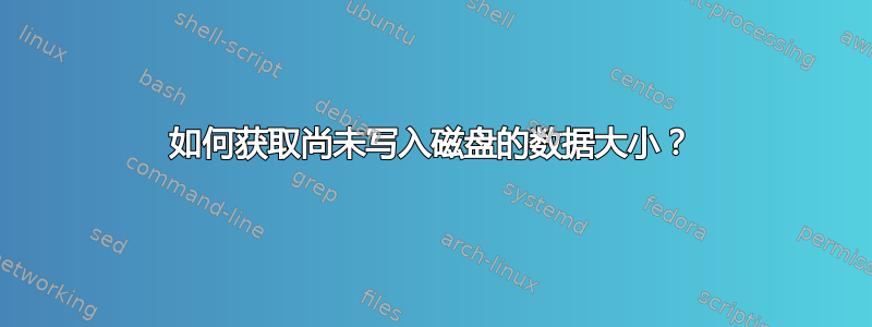 如何获取尚未写入磁盘的数据大小？