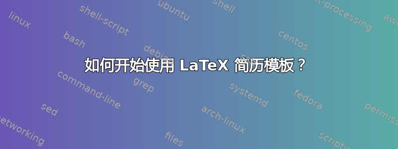 如何开始使用 LaTeX 简历模板？