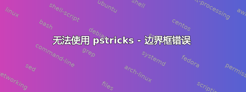 无法使用 pstricks - 边界框错误