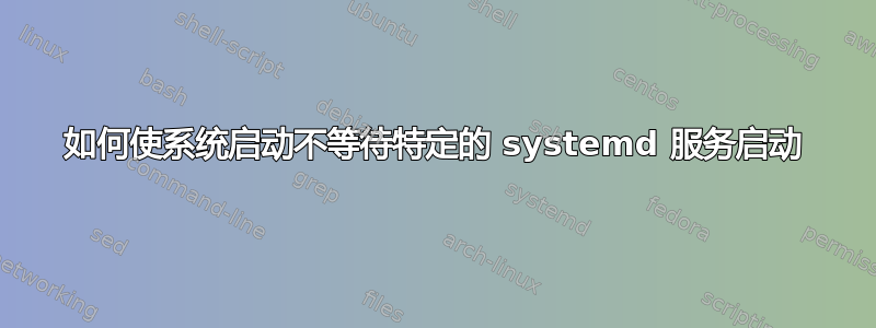 如何使系统启动不等待特定的 systemd 服务启动