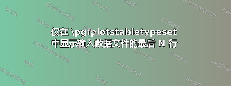 仅在 \pgfplotstabletypeset 中显示输入数据文件的最后 N 行