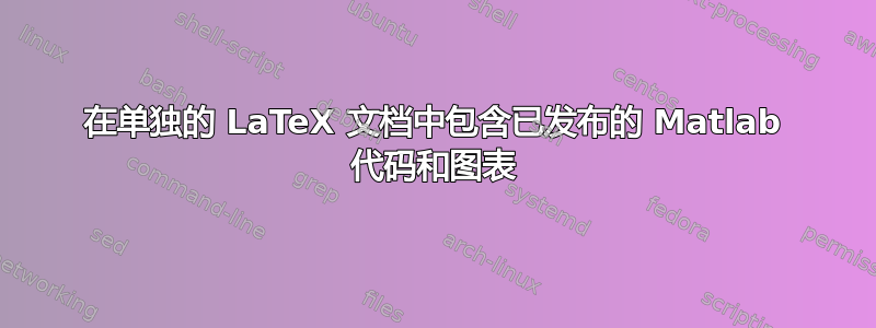 在单独的 LaTeX 文档中包含已发布的 Matlab 代码和图表