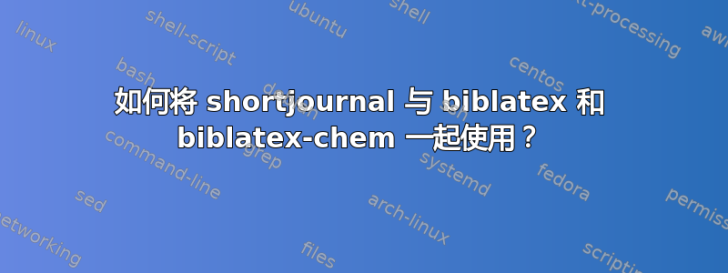 如何将 shortjournal 与 biblatex 和 biblatex-chem 一起使用？