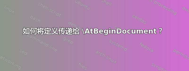 如何将定义传递给 \AtBeginDocument？