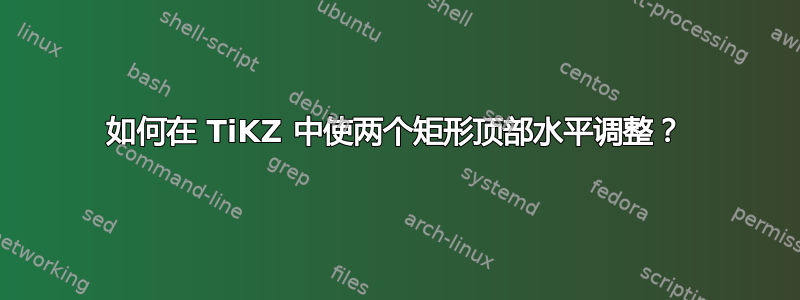 如何在 TiKZ 中使两个矩形顶部水平调整？