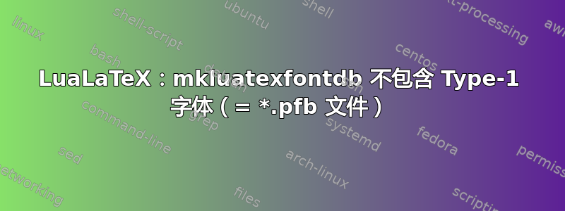 LuaLaTeX：mkluatexfontdb 不包含 Type-1 字体（= *.pfb 文件）