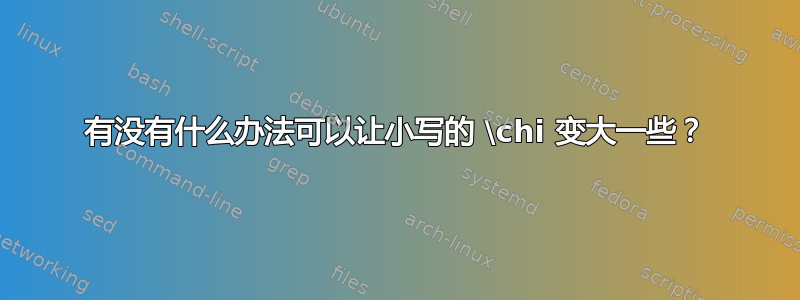 有没有什么办法可以让小写的 \chi 变大一些？