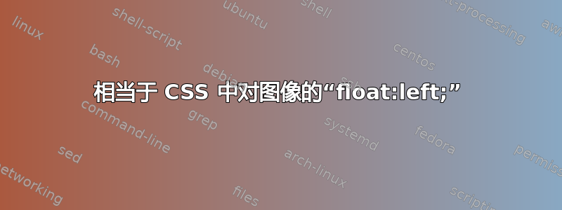 相当于 CSS 中对图像的“float:left;”