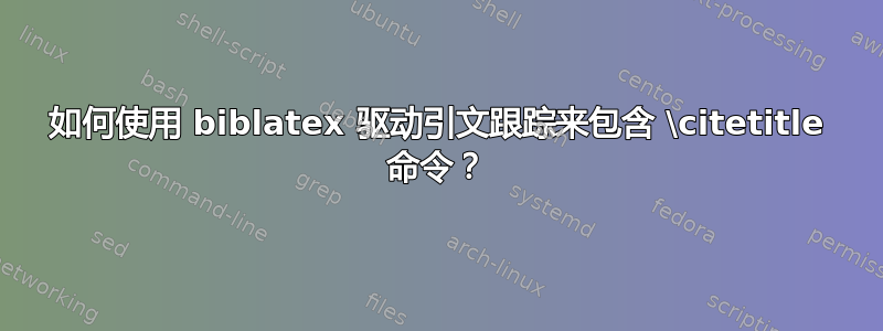 如何使用 biblatex 驱动引文跟踪来包含 \citetitle 命令？